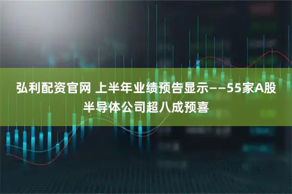 弘利配资官网 上半年业绩预告显示——55家A股半导体公司超八成预喜